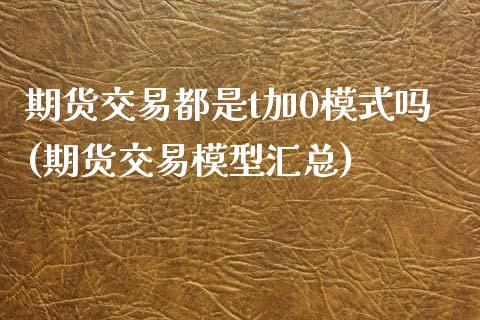 期货交易都是t加0模式吗(期货交易模型汇总)_https://www.zztgc.com_原油期货_第1张