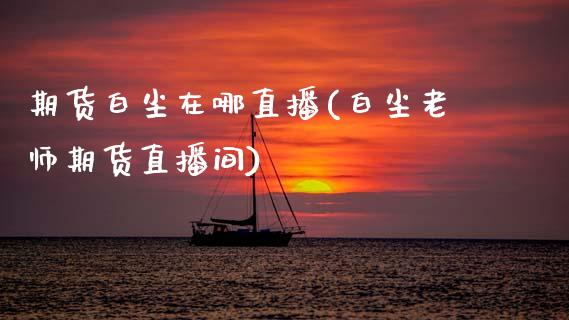 期货白尘在哪直播(白尘老师期货直播间)_https://www.zztgc.com_期货行情_第1张