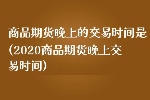 商品期货晚上的交易时间是(2020商品期货晚上交易时间)_https://www.zztgc.com_期货入门_第1张