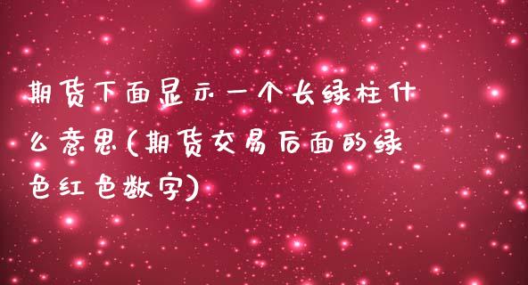 期货下面显示一个长绿柱什么意思(期货交易后面的绿色红色数字)_https://www.zztgc.com_期货直播_第1张