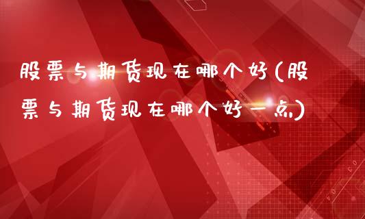 股票与期货现在哪个好(股票与期货现在哪个好一点)_https://www.zztgc.com_期货直播_第1张