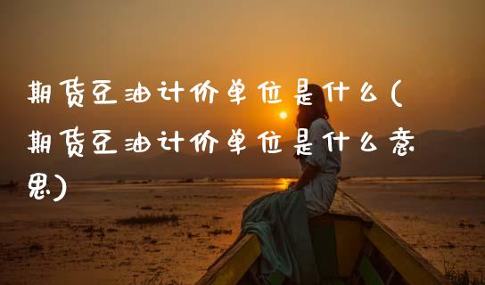 期货豆油计价单位是什么(期货豆油计价单位是什么意思)_https://www.zztgc.com_期货行情_第1张