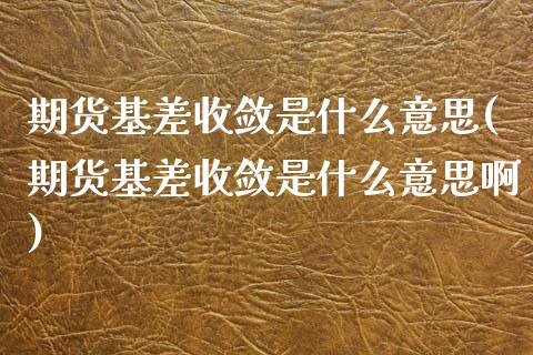 期货基差收敛是什么意思(期货基差收敛是什么意思啊)_https://www.zztgc.com_原油期货_第1张