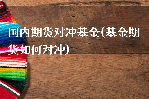 国内期货对冲基金(基金期货如何对冲)_https://www.zztgc.com_期货入门_第1张