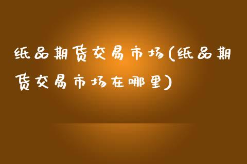 纸品期货交易市场(纸品期货交易市场在哪里)_https://www.zztgc.com_期货直播_第1张