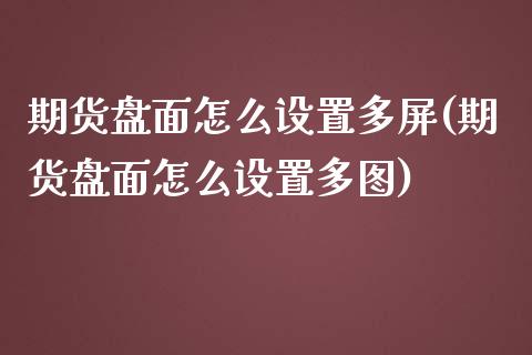 期货盘面怎么设置多屏(期货盘面怎么设置多图)_https://www.zztgc.com_黄金期货_第1张