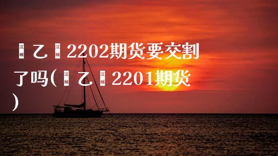 苯乙烯2202期货要交割了吗(苯乙烯2201期货)_https://www.zztgc.com_期货开户_第1张