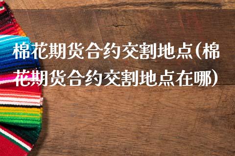 棉花期货合约交割地点(棉花期货合约交割地点在哪)_https://www.zztgc.com_期货行情_第1张