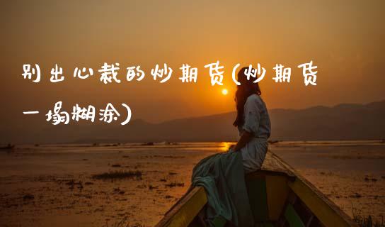 别出心裁的炒期货(炒期货一塌糊涂)_https://www.zztgc.com_期货入门_第1张
