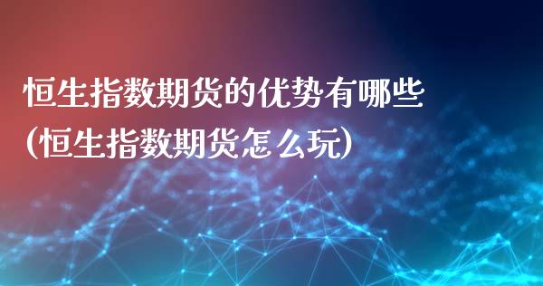 恒生指数期货的优势有哪些(恒生指数期货怎么玩)_https://www.zztgc.com_期货入门_第1张