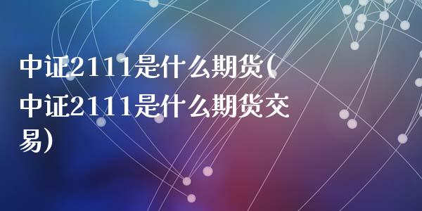 中证2111是什么期货(中证2111是什么期货交易)_期货直播_第1张_珍投期货网 中证2111是什么期货(中证2111是什么期货交易)_https://www.zztgc.com_期货直播_第1张