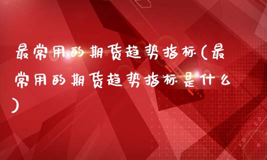 最常用的期货趋势指标(最常用的期货趋势指标是什么)_https://www.zztgc.com_期货开户_第1张