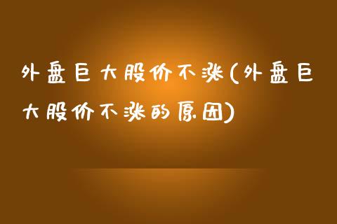 外盘巨大股价不涨(外盘巨大股价不涨的原因)_https://www.zztgc.com_原油期货_第1张