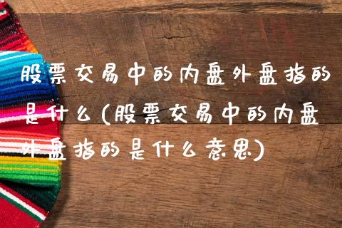 股票交易中的内盘外盘指的是什么(股票交易中的内盘外盘指的是什么意思)_https://www.zztgc.com_黄金期货_第1张
