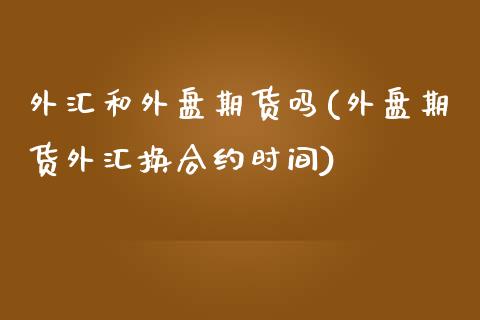 外汇和外盘期货吗(外盘期货外汇换合约时间)_https://www.zztgc.com_期货入门_第1张