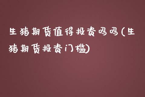 生猪期货值得投资吗吗(生猪期货投资门槛)_https://www.zztgc.com_期货行情_第1张