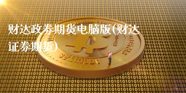 财达政劵期货电脑版(财达证券期货)_https://www.zztgc.com_期货开户_第1张