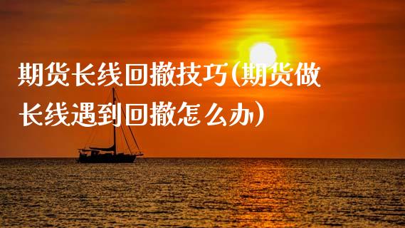 期货长线回撤技巧(期货做长线遇到回撤怎么办)_https://www.zztgc.com_原油期货_第1张