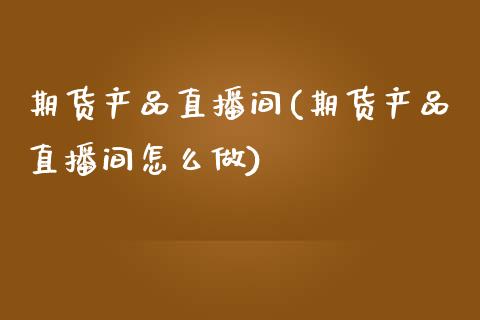 期货产品直播间(期货产品直播间怎么做)_https://www.zztgc.com_期货入门_第1张