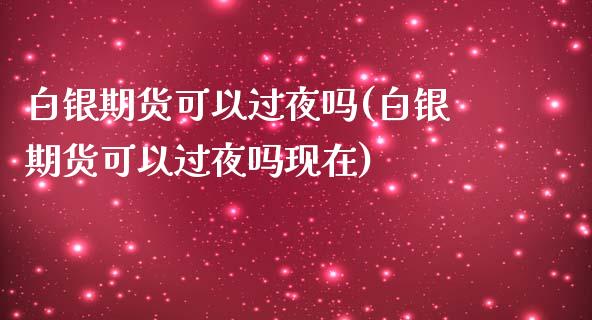 白银期货可以过夜吗(白银期货可以过夜吗现在)_https://www.zztgc.com_期货入门_第1张