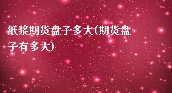 纸浆期货盘子多大(期货盘子有多大)_https://www.zztgc.com_期货行情_第1张