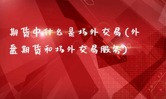 期货中什么是场外交易(外盘期货和场外交易服务)_https://www.zztgc.com_期货入门_第1张