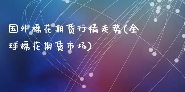 国外棉花期货行情走势(全球棉花期货市场)_https://www.zztgc.com_期货入门_第1张