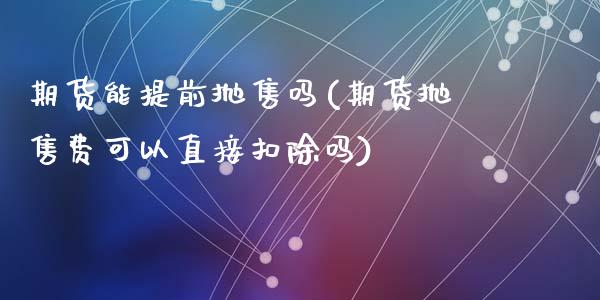 期货能提前抛售吗(期货抛售费可以直接扣除吗)_https://www.zztgc.com_期货行情_第1张