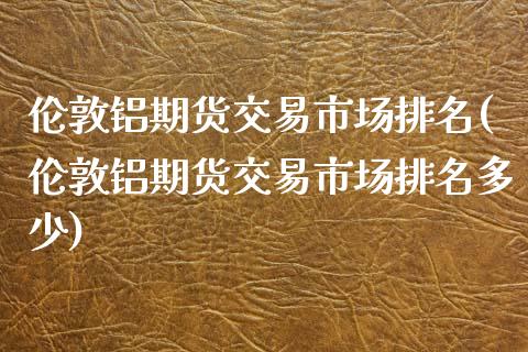 伦敦铝期货交易市场排名(伦敦铝期货交易市场排名多少)_https://www.zztgc.com_期货直播_第1张