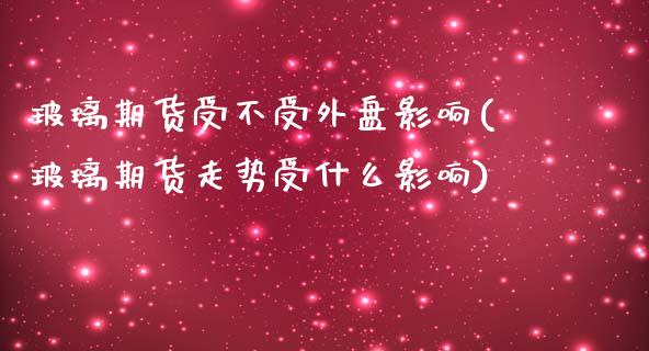 玻璃期货受不受外盘影响(玻璃期货走势受什么影响)_https://www.zztgc.com_期货入门_第1张