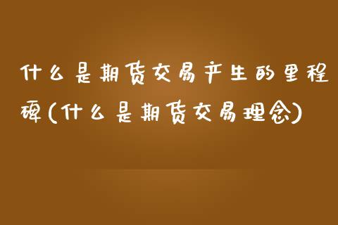 什么是期货交易产生的里程碑(什么是期货交易理念)_https://www.zztgc.com_原油期货_第1张