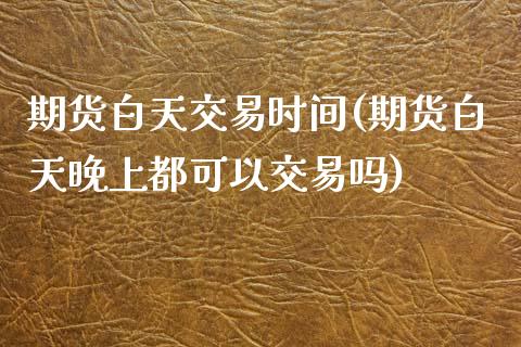 期货白天交易时间(期货白天晚上都可以交易吗)_https://www.zztgc.com_期货入门_第1张
