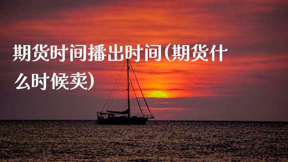 期货时间播出时间(期货什么时候卖)_https://www.zztgc.com_期货行情_第1张