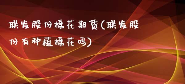 联发股份棉花期货(联发股份有种植棉花吗)_https://www.zztgc.com_期货行情_第1张