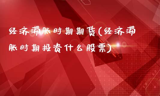 经济滞胀时期期货(经济滞胀时期投资什么股票)_https://www.zztgc.com_期货行情_第1张