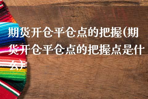 期货开仓平仓点的把握(期货开仓平仓点的把握点是什么)_https://www.zztgc.com_期货行情_第1张