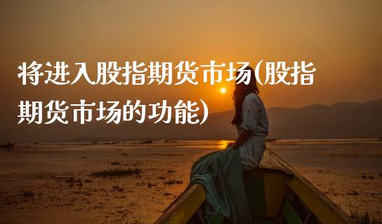 将进入股指期货市场(股指期货市场的功能)_https://www.zztgc.com_黄金期货_第1张
