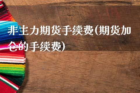 非主力期货手续费(期货加仓的手续费)_https://www.zztgc.com_期货入门_第1张