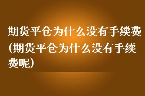 期货平仓为什么没有手续费(期货平仓为什么没有手续费呢)_https://www.zztgc.com_期货入门_第1张