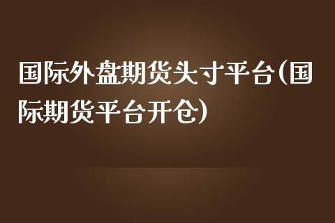 国际外盘期货头寸平台(国际期货平台开仓)_https://www.zztgc.com_期货入门_第1张