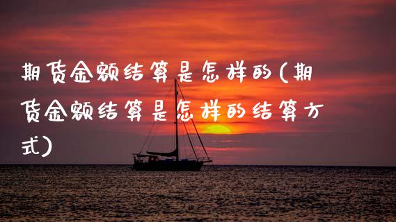 期货金额结算是怎样的(期货金额结算是怎样的结算方式)_https://www.zztgc.com_原油期货_第1张