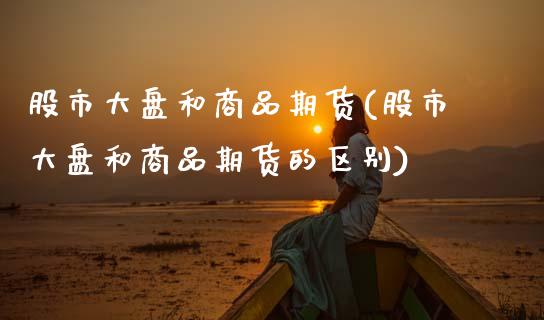 股市大盘和商品期货(股市大盘和商品期货的区别)_https://www.zztgc.com_期货行情_第1张