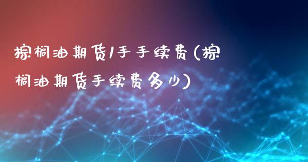 棕榈油期货1手手续费(棕榈油期货手续费多少)_https://www.zztgc.com_原油期货_第1张