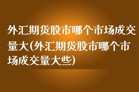 外汇期货股市哪个市场成交量大(外汇期货股市哪个市场成交量大些)_https://www.zztgc.com_黄金期货_第1张