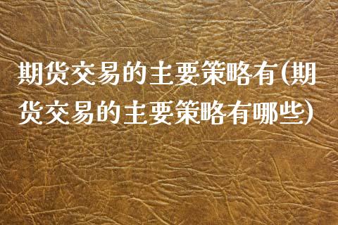 期货交易的主要策略有(期货交易的主要策略有哪些)_https://www.zztgc.com_期货入门_第1张