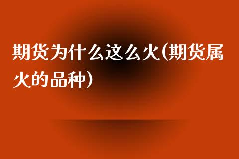 期货为什么这么火(期货属火的品种)_https://www.zztgc.com_原油期货_第1张