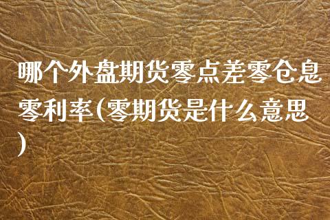 哪个外盘期货零点差零仓息零利率(零期货是什么意思)_https://www.zztgc.com_期货入门_第1张