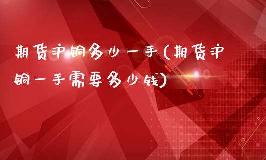 期货沪铜多少一手(期货沪铜一手需要多少钱)_https://www.zztgc.com_期货入门_第1张
