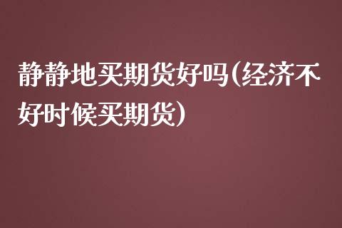 静静地买期货好吗(经济不好时候买期货)_https://www.zztgc.com_黄金期货_第1张