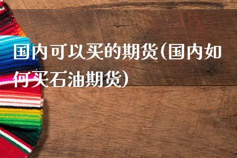 国内可以买的期货(国内如何买石油期货)_https://www.zztgc.com_期货入门_第1张